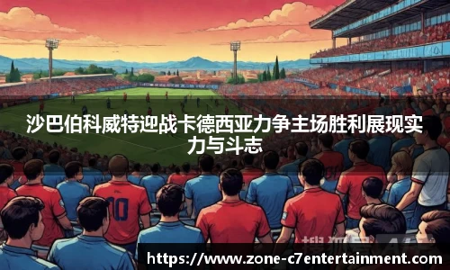 沙巴伯科威特迎战卡德西亚力争主场胜利展现实力与斗志